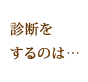 診断をするのは…