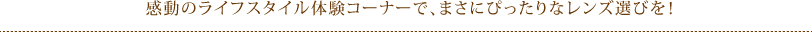 感動のライフスタイル体験コーナーで、まさにぴったりなレンズ選びを！